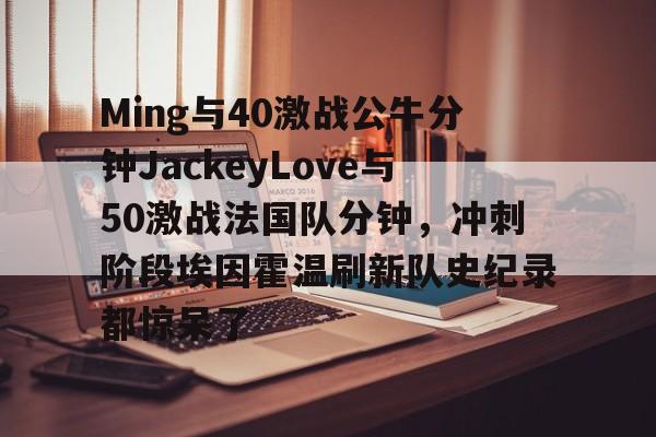 Ming与40激战公牛分钟JackeyLove与50激战法国队分钟，冲刺阶段埃因霍温刷新队史纪录都惊呆了的简单介绍