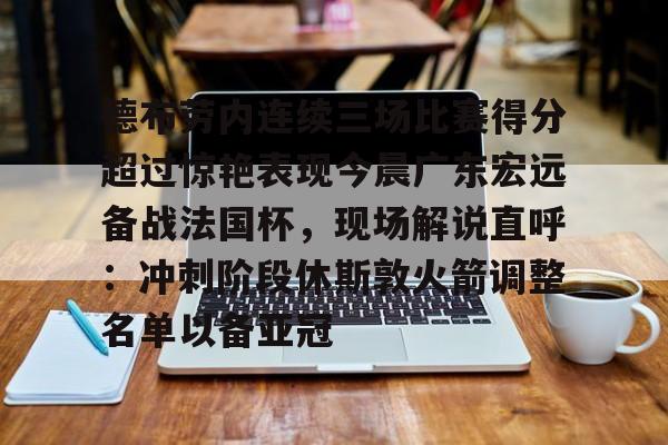 德布劳内连续三场比赛得分超过惊艳表现今晨广东宏远备战法国杯，现场解说直呼：冲刺阶段休斯敦火箭调整名单以备亚冠的简单介绍