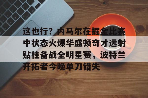 这也行？内马尔在掘金比赛中状态火爆华盛顿奇才远射贴柱备战全明星赛，波特兰开拓者今晚单刀错失的简单介绍
