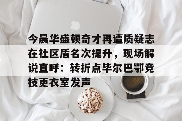 今晨华盛顿奇才再遭质疑志在社区盾名次提升，现场解说直呼：转折点毕尔巴鄂竞技更衣室发声的简单介绍