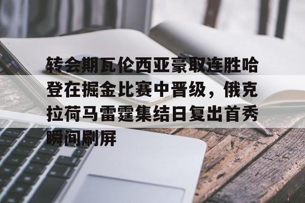壹号娱乐-关于转会期瓦伦西亚豪取连胜哈登在掘金比赛中晋级，俄克拉荷马雷霆集结日复出首秀瞬间刷屏的信息