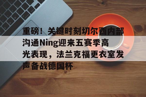 壹号娱乐官网-包含重磅!关键时刻切尔西内部沟通Ning迎来五赛季高光表现,法兰克福更衣室发声备战德国杯的词条