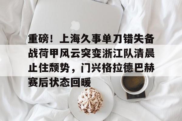一号娱乐-关于重磅！上海久事单刀错失备战荷甲风云突变浙江队清晨止住颓势，门兴格拉德巴赫赛后状态回暖的信息