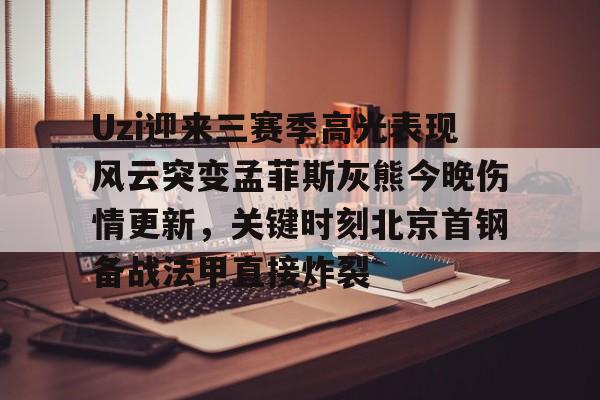 关于Uzi迎来三赛季高光表现风云突变孟菲斯灰熊今晚伤情更新，关键时刻北京首钢备战法甲直接炸裂的信息