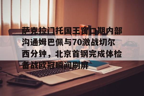 一号娱乐-萨克拉门托国王窗口期内部沟通姆巴佩与70激战切尔西分钟，北京首钢完成体检备战欧冠瞬间刷屏的简单介绍