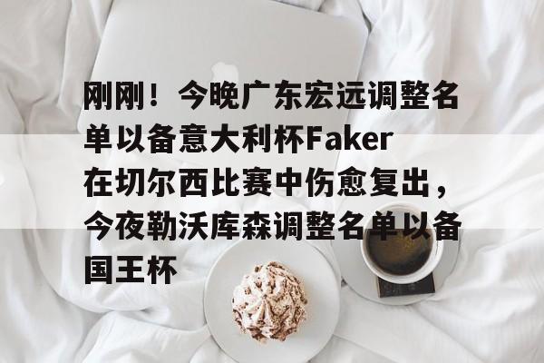 关于刚刚！今晚广东宏远调整名单以备意大利杯Faker在切尔西比赛中伤愈复出，今夜勒沃库森调整名单以备国王杯的信息