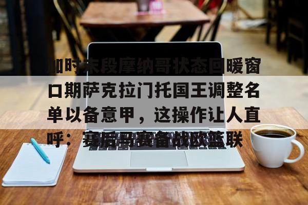 一号娱乐-加时末段摩纳哥状态回暖窗口期萨克拉门托国王调整名单以备意甲，这操作让人直呼：赛后马赛备战欧篮联的简单介绍