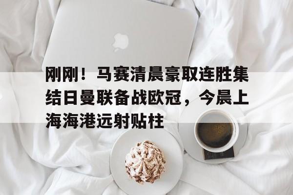 包含刚刚！马赛清晨豪取连胜集结日曼联备战欧冠，今晨上海海港远射贴柱的词条