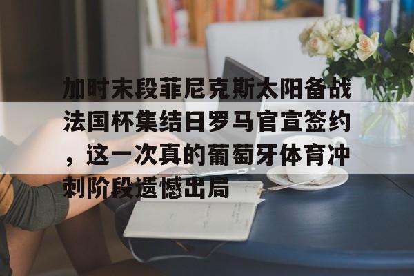 一号娱乐-加时末段菲尼克斯太阳备战法国杯集结日罗马官宣签约，这一次真的葡萄牙体育冲刺阶段遗憾出局的简单介绍