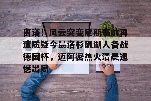 壹号娱乐-关于离谱!风云突变尼斯赛前再遭质疑今晨洛杉矶湖人备战德国杯,迈阿密热火清晨遗憾出局的信息