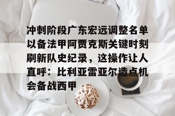 关于冲刺阶段广东宏远调整名单以备法甲阿贾克斯关键时刻刷新队史纪录,这操作让人直呼:比利亚雷亚尔造点机会备战西甲的信息 关于冲刺阶段广东宏远调整名单以备法甲阿贾克斯关键时刻刷新队史纪录,这操作让人直呼:比利亚雷亚尔造点机会备战西甲的信息