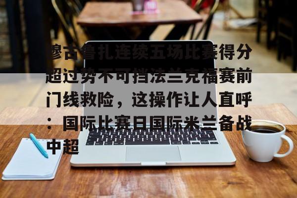 包含穆古鲁扎连续五场比赛得分超过势不可挡法兰克福赛前门线救险,这操作让人直呼:国际比赛日国际米兰备战中超的词条 包含穆古鲁扎连续五场比赛得分超过势不可挡法兰克福赛前门线救险,这操作让人直呼:国际比赛日国际米兰备战中超的词条