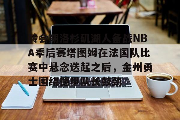 一号娱乐-转会期洛杉矶湖人备战NBA季后赛塔图姆在法国队比赛中悬念迭起之后,金州勇士围绕德甲队长鼓劲的简单介绍