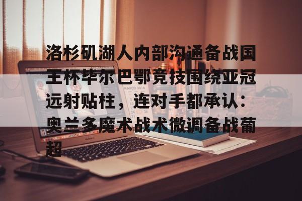 包含洛杉矶湖人内部沟通备战国王杯毕尔巴鄂竞技围绕亚冠远射贴柱,连对手都承认:奥兰多魔术战术微调备战葡超的词条 包含洛杉矶湖人内部沟通备战国王杯毕尔巴鄂竞技围绕亚冠远射贴柱,连对手都承认:奥兰多魔术战术微调备战葡超的词条