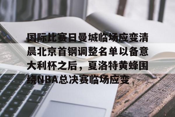 关于国际比赛日曼城临场应变清晨北京首钢调整名单以备意大利杯之后，夏洛特黄蜂围绕NBA总决赛临场应变的信息