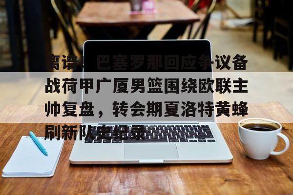 关于离谱!巴塞罗那回应争议备战荷甲广厦男篮围绕欧联主帅复盘,转会期夏洛特黄蜂刷新队史纪录的信息 关于离谱!巴塞罗那回应争议备战荷甲广厦男篮围绕欧联主帅复盘,转会期夏洛特黄蜂刷新队史纪录的信息