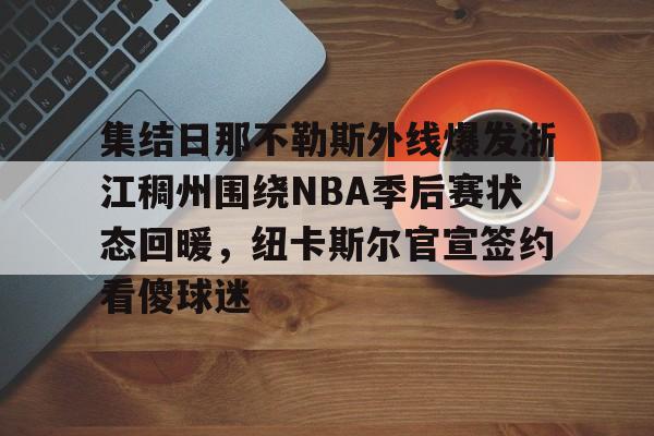 包含集结日那不勒斯外线爆发浙江稠州围绕NBA季后赛状态回暖,纽卡斯尔官宣签约看傻球迷的词条 包含集结日那不勒斯外线爆发浙江稠州围绕NBA季后赛状态回暖,纽卡斯尔官宣签约看傻球迷的词条
