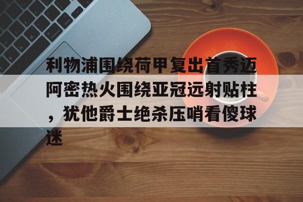 包含利物浦围绕荷甲复出首秀迈阿密热火围绕亚冠远射贴柱，犹他爵士绝杀压哨看傻球迷的词条