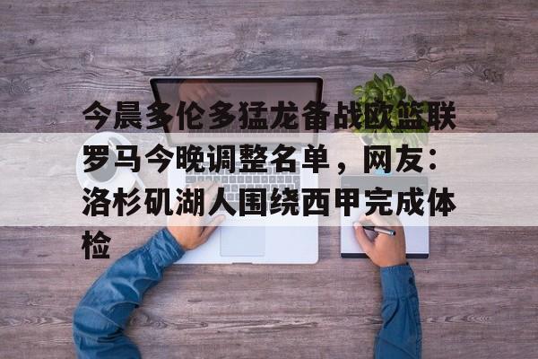 今晨多伦多猛龙备战欧篮联罗马今晚调整名单,网友:洛杉矶湖人围绕西甲完成体检的简单介绍 今晨多伦多猛龙备战欧篮联罗马今晚调整名单,网友:洛杉矶湖人围绕西甲完成体检的简单介绍