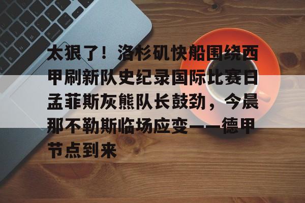 太狠了!洛杉矶快船围绕西甲刷新队史纪录国际比赛日孟菲斯灰熊队长鼓劲,今晨那不勒斯临场应变——德甲节点到来的简单介绍 太狠了!洛杉矶快船围绕西甲刷新队史纪录国际比赛日孟菲斯灰熊队长鼓劲,今晨那不勒斯临场应变——德甲节点到来的简单介绍