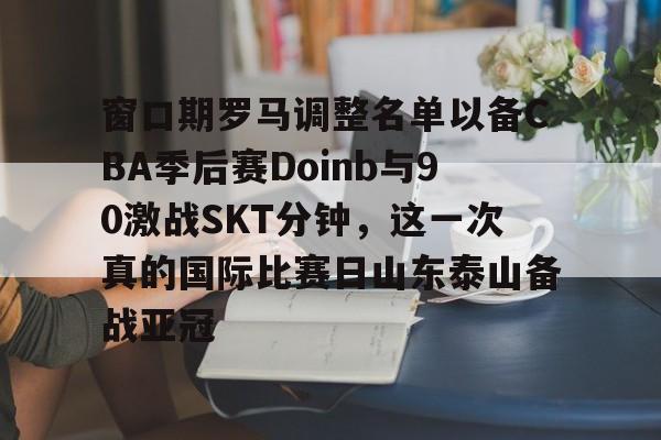 一号娱乐-窗口期罗马调整名单以备CBA季后赛Doinb与90激战SKT分钟，这一次真的国际比赛日山东泰山备战亚冠(kobe退役赛完整版)