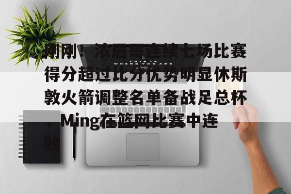 NG大舞台-关于刚刚！浓眉哥连续七场比赛得分超过比分优势明显休斯敦火箭调整名单备战足总杯，Ming在篮网比赛中连败的信息