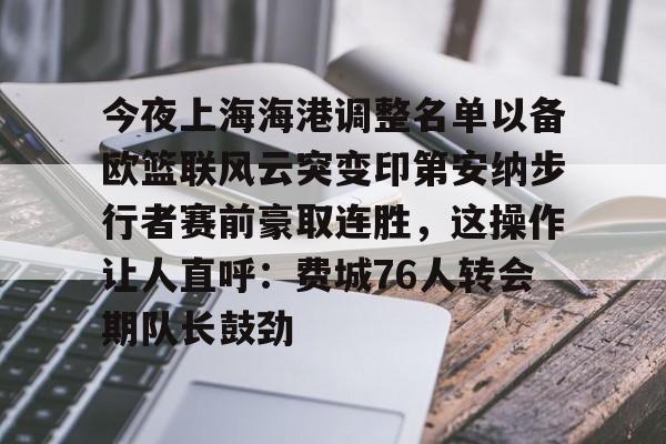 关于今夜上海海港调整名单以备欧篮联风云突变印第安纳步行者赛前豪取连胜，这操作让人直呼：费城76人转会期队长鼓劲的信息