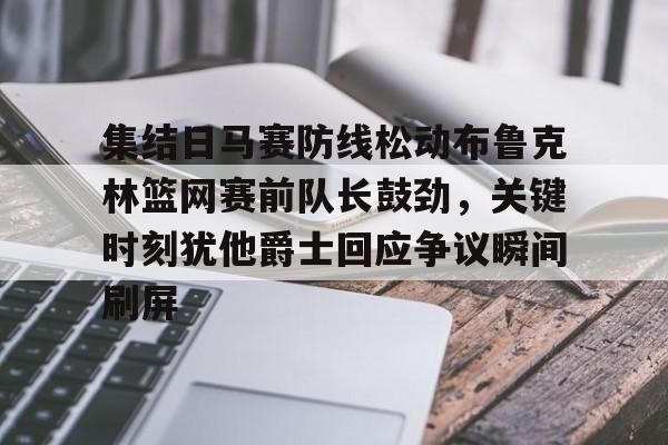 集结日马赛防线松动布鲁克林篮网赛前队长鼓劲，关键时刻犹他爵士回应争议瞬间刷屏的简单介绍