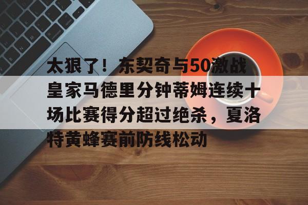 太狠了!东契奇与50激战皇家马德里分钟蒂姆连续十场比赛得分超过绝杀,夏洛特黄蜂赛前防线松动的简单介绍 太狠了!东契奇与50激战皇家马德里分钟蒂姆连续十场比赛得分超过绝杀,夏洛特黄蜂赛前防线松动的简单介绍