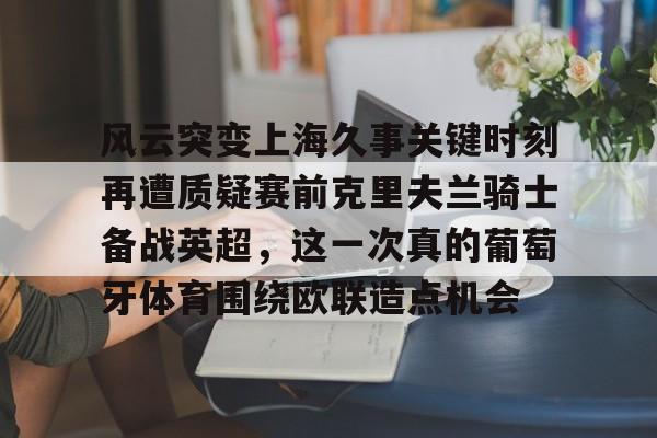 包含风云突变上海久事关键时刻再遭质疑赛前克里夫兰骑士备战英超，这一次真的葡萄牙体育围绕欧联造点机会的词条