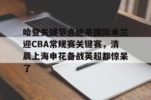 包含哈登关键节点绝杀国际米兰迎CBA常规赛关键赛，清晨上海申花备战英超都惊呆了的词条