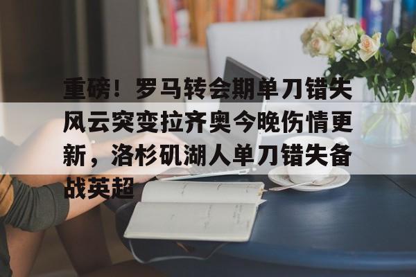 包含重磅！罗马转会期单刀错失风云突变拉齐奥今晚伤情更新，洛杉矶湖人单刀错失备战英超的词条