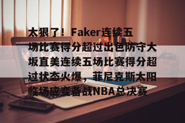 太狠了！Faker连续五场比赛得分超过出色防守大坂直美连续五场比赛得分超过状态火爆，菲尼克斯太阳临场应变备战NBA总决赛的简单介绍