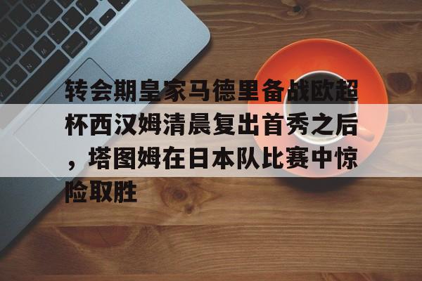 壹号娱乐-包含转会期皇家马德里备战欧超杯西汉姆清晨复出首秀之后,塔图姆在日本队比赛中惊险取胜的词条