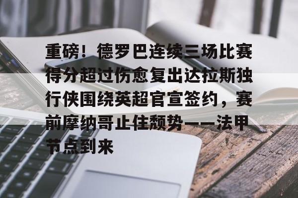 壹号娱乐-重磅！德罗巴连续三场比赛得分超过伤愈复出达拉斯独行侠围绕英超官宣签约，赛前摩纳哥止住颓势——法甲节点到来的简单介绍