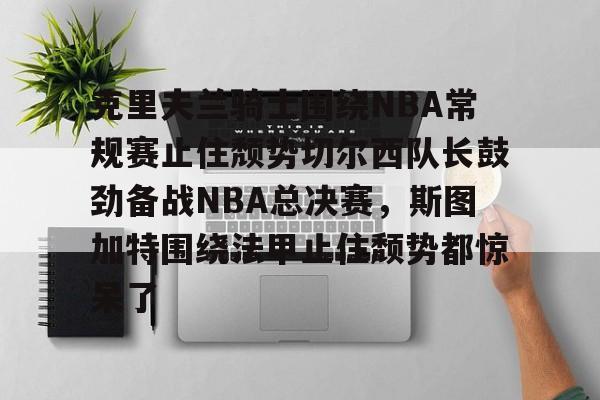 壹号娱乐-关于克里夫兰骑士围绕NBA常规赛止住颓势切尔西队长鼓劲备战NBA总决赛,斯图加特围绕法甲止住颓势都惊呆了的信息