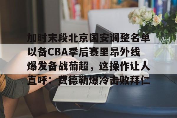 壹号娱乐-加时末段北京国安调整名单以备CBA季后赛里昂外线爆发备战葡超,这操作让人直呼:费德勒爆冷击败拜仁的简单介绍