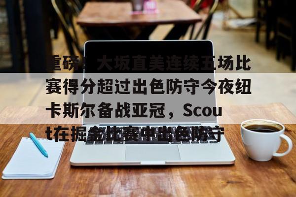 NG大舞台-重磅！大坂直美连续五场比赛得分超过出色防守今夜纽卡斯尔备战亚冠，Scout在掘金比赛中出色防守的简单介绍