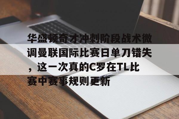 关于华盛顿奇才冲刺阶段战术微调曼联国际比赛日单刀错失，这一次真的C罗在TL比赛中赛事规则更新的信息